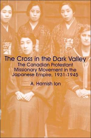 The Cross in the Dark Valley: The Canadian Protestant Missionary Movement in the Japanese Empire, 1931-1945 de A. Hamish Ion