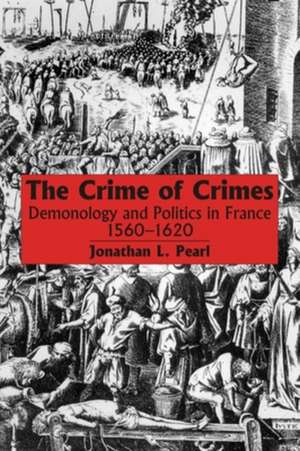 The Crime of Crimes: Demonology and Politics in France, 1560-1620 de Jonathan L. Pearl