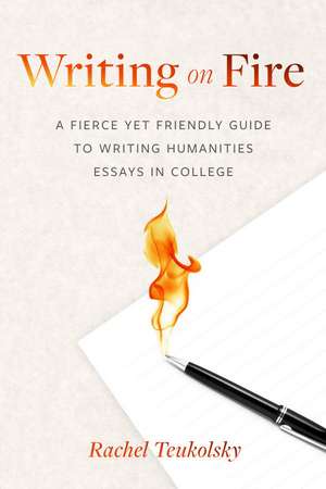 Writing on Fire: A Fierce Yet Friendly Guide to Writing Humanities Essays in College de Rachel Teukolsky