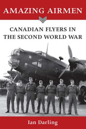 Amazing Airmen: Canadian Flyers in the Second World War de Ian Darling