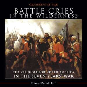 Battle Cries in the Wilderness: The Struggle for North America in the Seven Years' War de Bernd Horn