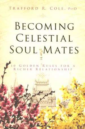 Becoming Celestial Soul Mates: 10 Golden Rules for a Richer Relationship de Trafford R. Cole