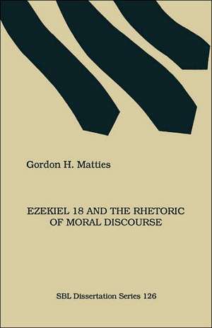 Ezekiel 18 and the Rhetoric of Moral Discourse de Gordon Matties