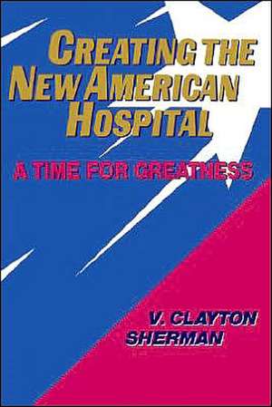 Creating the New American Hospital – A Time for Greatness de VC Sherman