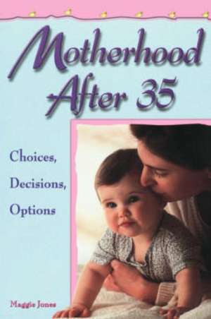 Motherhood After 35: Choices, Decisions, Options de Maggie Jones