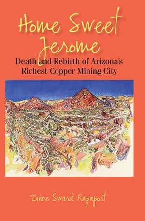 Home Sweet Jerome: Death and Rebirth of Arizona's Richest Copper Mining City de Diane Sward Rapaport