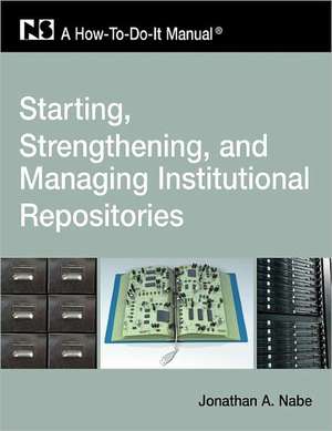 Starting, Strengthening and Managing Institutional Repositories: A How-To-Do-It Manual de Jonathan A. Nabe