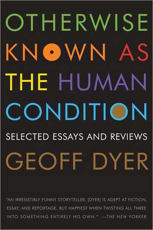 Otherwise Known as the Human Condition: Selected Essays and Reviews, 1989-2010 de Geoff Dyer