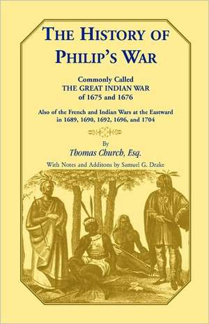 The History of Philip's War, Commonly Called the Great Indian War of 1675 and 1676. Also of the French and Indian Wars at the Eastward in 1689, 1690, de Thomas Church