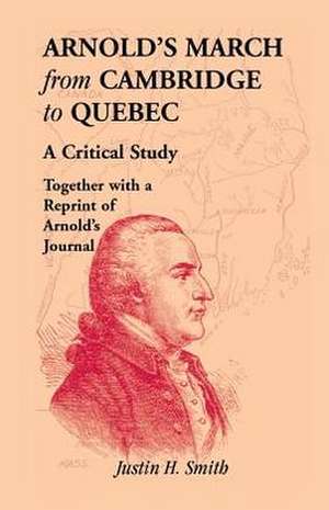 Arnold's March from Cambridge to Quebec: A Critical Study Together with a Reprint of Arnold's Journal de Justin H. Smith