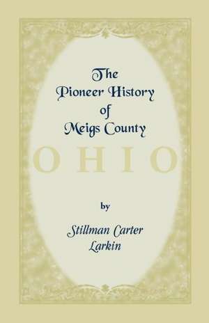 The Pioneer History of Meigs County [Ohio] de Stillman C. Larkin