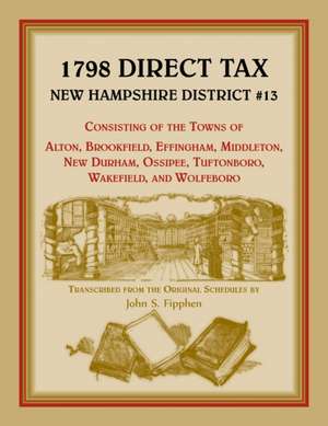 1798 Direct Tax New Hampshire District #13, Consisting of the Towns of Alton, Brookfield, Effingham, Middleton, New Durham, Ossipee, Tuftonboro, Wakef de John Fipphen