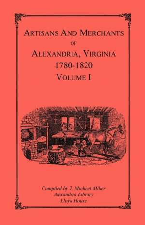 Artisans and Merchants of Alexandria, Virginia 1780-1820, Volume 1, Abercrombie to Myer de T. Michael Miller