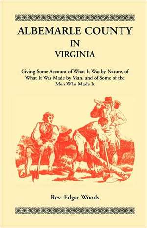 Albemarle County in Virginia, Giving Some Account of What It Was by Nature, of What It Was Made by Man, and of Some of the Men Who Made It de Edgar Woods