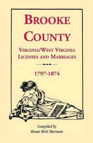 Brooke County, Virginia, West Virginia Licenses and Marriages, 1797-1874 de Renee Britt Sherman