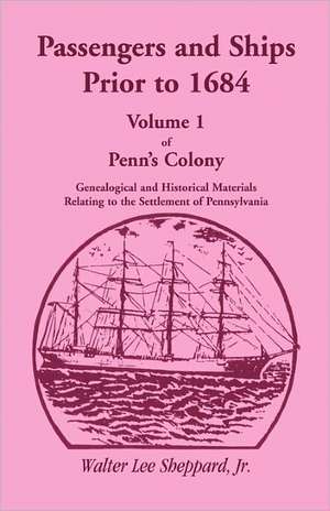 Passengers and Ships Prior to 1684. Volume 1 of Penn's Colony: Genealogical and Historical Materials Relating to the Settlement of Pennsylvania de DICKSON