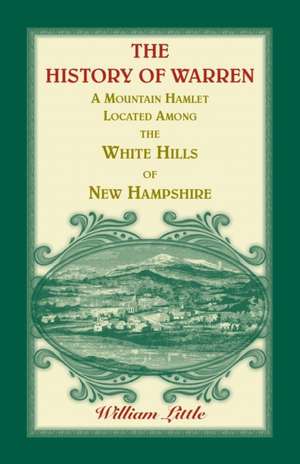 The History of Warren, a Mountain Hamlet Located Among the White Hills of New Hampshire de William Little