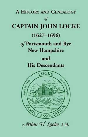 A History and Genealogy of Captain John Locke (1627-1696) of Portsmouth and Rye, New Hampshire, and His Descendants, Also of Nathaniel Locke of Port de Arthur H. Locke