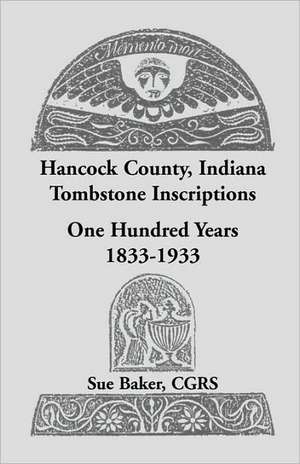 Hancock County, Indiana Tombstone Inscriptions: One Hundred Years, 1833-1933 de Sue Baker