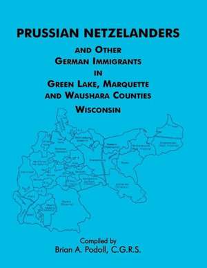 Prussian Netzelanders and Other German Immigrants in Green Lake, Marquette & Waushara Counties, Wisconsin de Brian a. Podoll