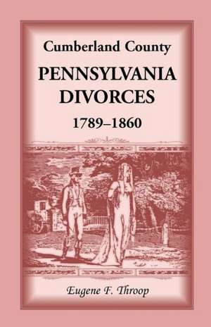 Cumberland County, Pennsylvania, Divorces, 1789-1860 de Eugene F. Throop