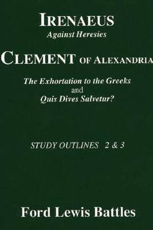 Irenaeus' 'Against Heresies' and Clement of Alexandria's 'The Exhortation to the Greeks' and 'Quis Dives Salvetur?': Study Outlines 2 & 3 de Ford Lewis Battles