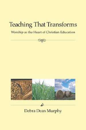 Teaching That Transforms: Worship as the Heart of Christian Education de Debra Dean Murphy