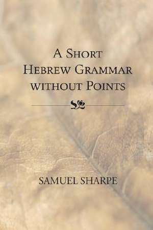 A Short Hebrew Grammar Without Points de Samuel Sharpe