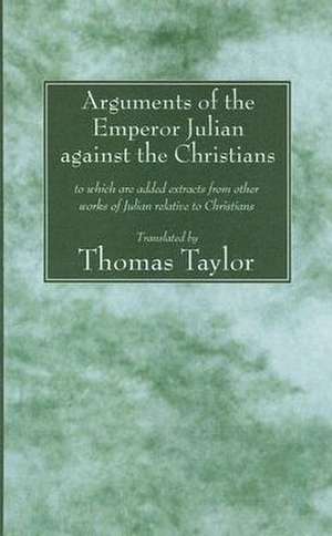 The Arguments of the Emperor Julian Against the Christians: To Which Are Added Extracts from Other Works of Julian Relative to Christians de Thomas Taylor