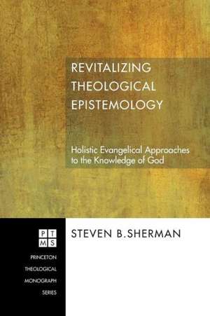 Revitalizing Theological Epistemology: Holistic Evangelical Approaches to the Knowledge of God de Steven B. Sherman