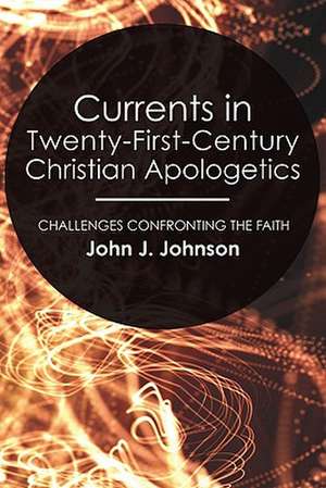 Currents in Twenty-First-Century Christian Apologetics: Challenges Confronting the Faith de John J. Johnson