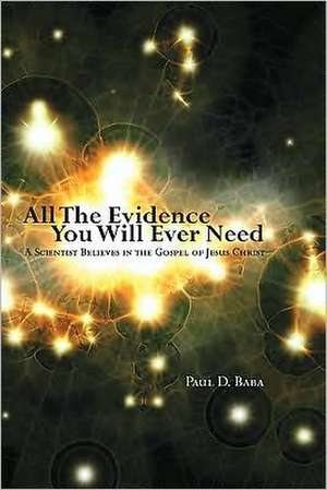 All the Evidence You Will Ever Need: A Scientist Believes in the Gospel of Jesus Christ de Paul D. Baba