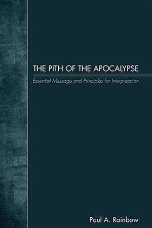 The Pith of the Apocalypse: Essential Message and Principles for Interpretation de Paul A. Rainbow