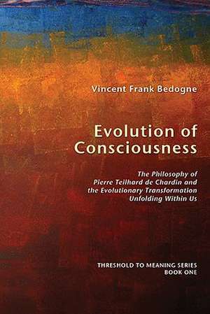 Evolution of Consciousness: The Philosophy of Pierre Teilhard de Chardin and the Evolutionary Transformation Unfolding Within Us de Vincent Frank Bedogne