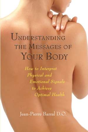 Understanding the Messages of Your Body: How to Interpret Physical and Emotional Signals to Achieve Optimal Health de Jean-Pierre Barral