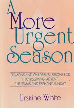 A More Urgent Season: Sermons and Children's Lessons for Thanksgiving, Advent, Christmas and Epiphany Sunday de Erskine White