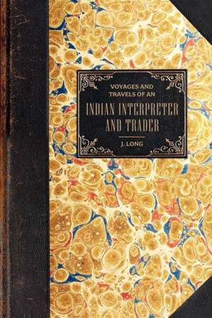 Voyages and Travels: Of an Indian Interpreter and Trader de John Long