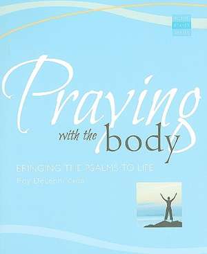 Praying with the Body: Bringing the Psalms to Life de Roy DeLeon