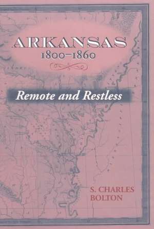 Arkansas, 1800-1860: Remote and Restless de S. Charles Bolton