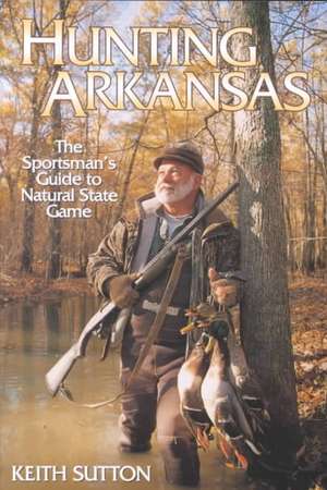 Hunting Arkansas: The Sportsman's Guide to Natural State Game de Keith B. Sutton