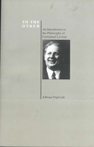 To the Other: An Introduction to the Philosophy of Emmanuel Levinas de Adriaan Theodoor Peperzak