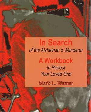 In Search of the Alzheimer's Wanderer: A Workbook to Protect Your Loved One de Mark Warner