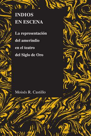 Indios en Escena: La Representacion del Amerindio en el Teatro del Siglo de Oro de Moises R. Castillo