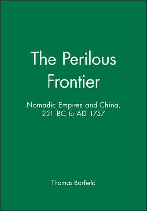 The Perilous Frontier – Nomadic Empires and China, 221 BC to AD 1757 de TH Barfield