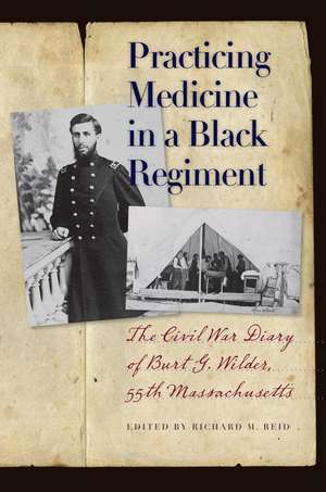 Practicing Medicine in a Black Regiment: The Civil War Diary of Burt G. Wilder, 55th Massachusetts de Richard M. Reid