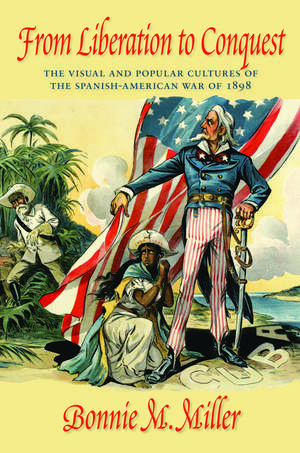 From Liberation to Conquest: The Visual and Popular Cultures of the Spanish-American War of 1898 de Bonnie M. Miller