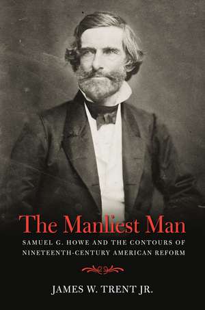 The Manliest Man: Samuel G. Howe and the Contours of Nineteenth-Century American Reform de James W. Trent