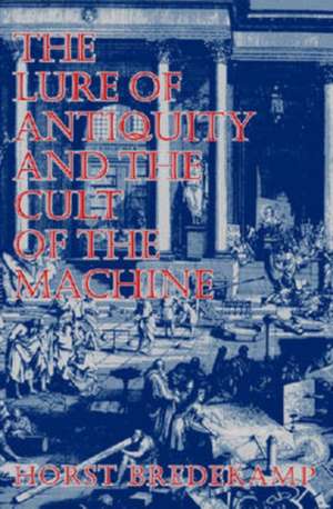 The Lure of Antiquity and the Cult of the Machine: "The Kunstkammer and the Evolution of Nature, Art and Technology" de Horst Bredekamp