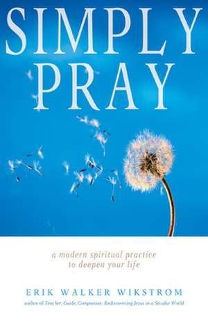 Simply Pray: A Modern Spiritual Practice to Deepen Your Life de Erik Walker Wikstrom