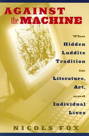 Against the Machine: The Hidden Luddite Tradition in Literature, Art, and Individual Lives de Nicols Fox